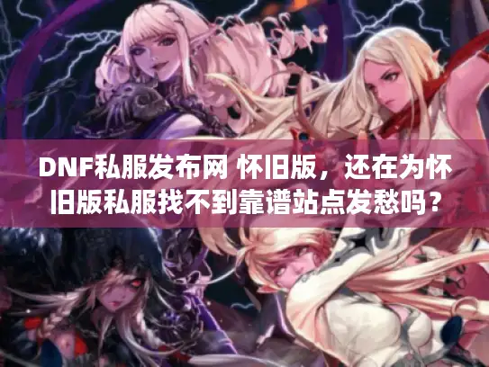 DNF私服发布网 怀旧版，还在为怀旧版私服找不到靠谱站点发愁吗？