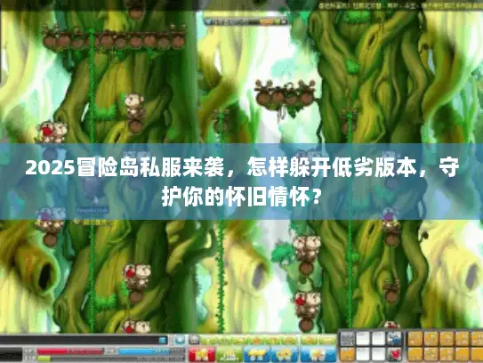2025冒险岛私服来袭，怎样躲开低劣版本，守护你的怀旧情怀？