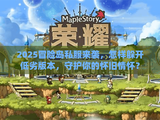 2025冒险岛私服来袭，怎样躲开低劣版本，守护你的怀旧情怀？
