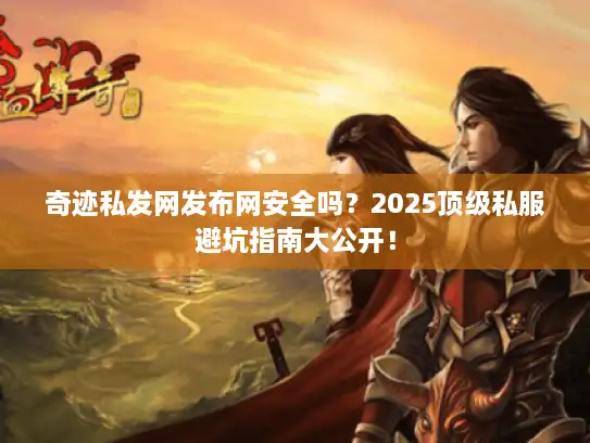 奇迹私发网发布网安全吗？2025顶级私服避坑指南大公开！
