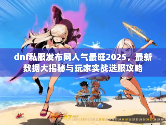 dnf私服发布网人气最旺2025，最新数据大揭秘与玩家实战选服攻略