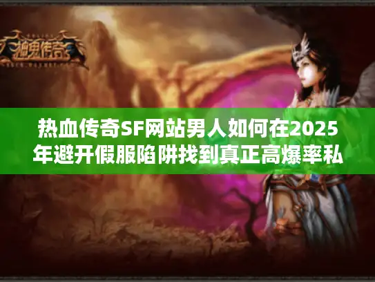热血传奇SF网站男人如何在2025年避开假服陷阱找到真正高爆率私服？