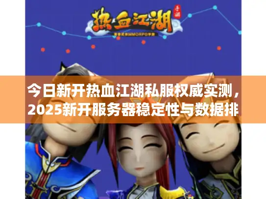 今日新开热血江湖私服权威实测，2025新开服务器稳定性与数据排名