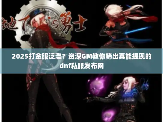 2025打金服泛滥？资深GM教你筛出真能提现的dnf私服发布网