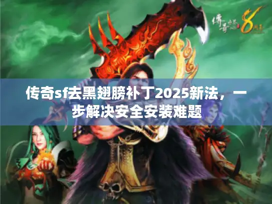 传奇sf去黑翅膀补丁2025新法，一步解决安全安装难题