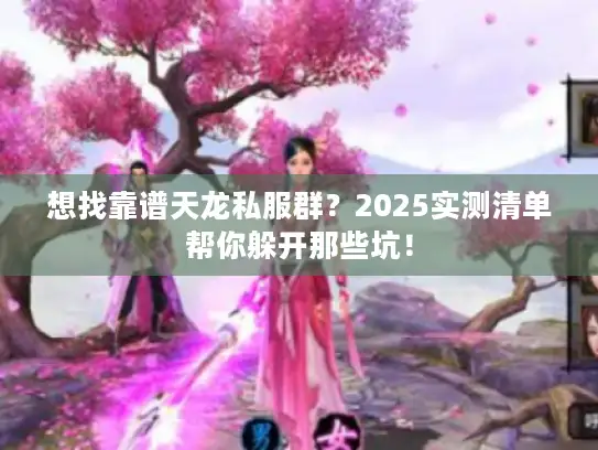 想找靠谱天龙私服群？2025实测清单帮你躲开那些坑！