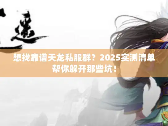 想找靠谱天龙私服群？2025实测清单帮你躲开那些坑！