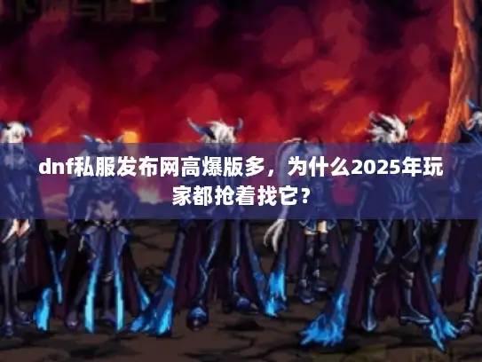 dnf私服发布网高爆版多，为什么2025年玩家都抢着找它？