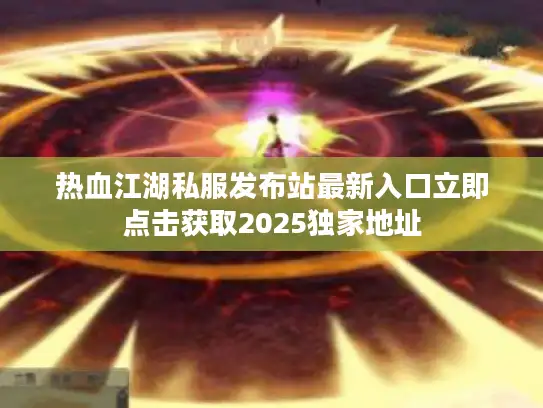 热血江湖私服发布站最新入口立即点击获取2025独家地址