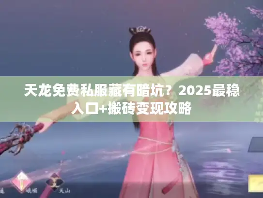 天龙免费私服藏有暗坑?2025最稳入口+搬砖变现攻略 天龙免费私服藏有暗坑?2025最稳入口+搬砖变现攻略