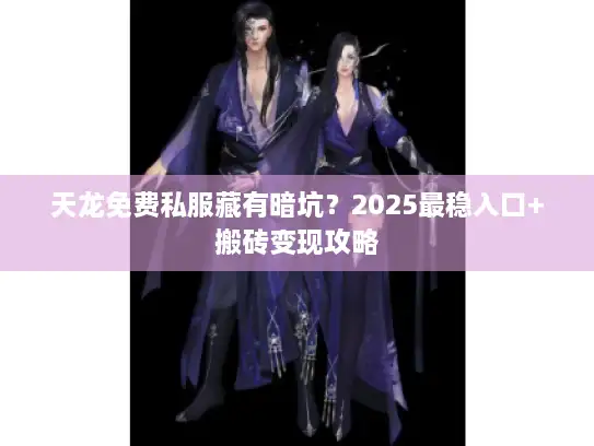 天龙免费私服藏有暗坑?2025最稳入口+搬砖变现攻略 天龙免费私服藏有暗坑?2025最稳入口+搬砖变现攻略