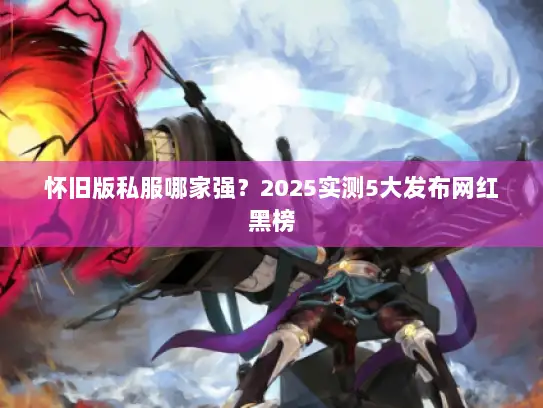 怀旧版私服哪家强？2025实测5大发布网红黑榜