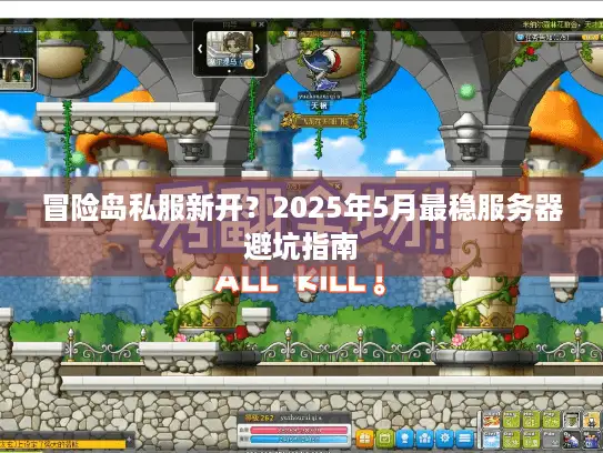 冒险岛私服新开？2025年5月最稳服务器避坑指南