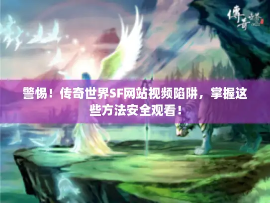 警惕！传奇世界SF网站视频陷阱，掌握这些方法安全观看！