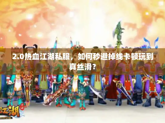 2.0热血江湖私服，如何秒避掉线卡顿玩到真丝滑？