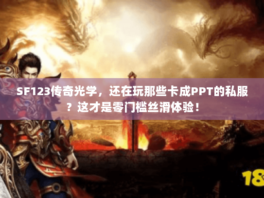 SF123传奇光学,还在玩那些卡成PPT的私服?这才是零门槛丝滑体验! SF123传奇光学,还在玩那些卡成PPT的私服?这才是零门槛丝滑体验!