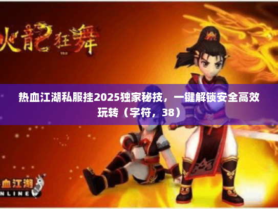 热血江湖私服挂2025独家秘技，一键解锁安全高效玩转（字符，38）
