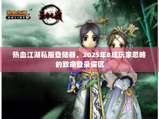 热血江湖私服登陆器，2025年8成玩家忽略的致命登录误区