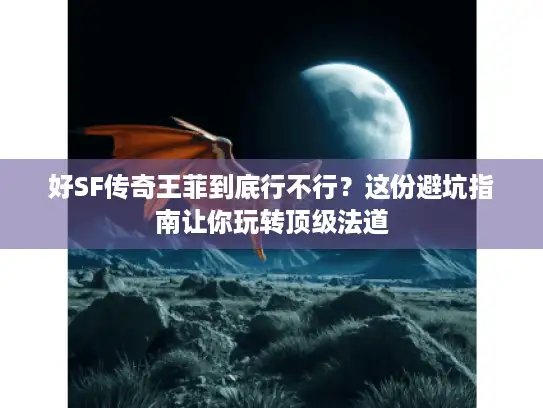 好SF传奇王菲到底行不行？这份避坑指南让你玩转顶级法道
