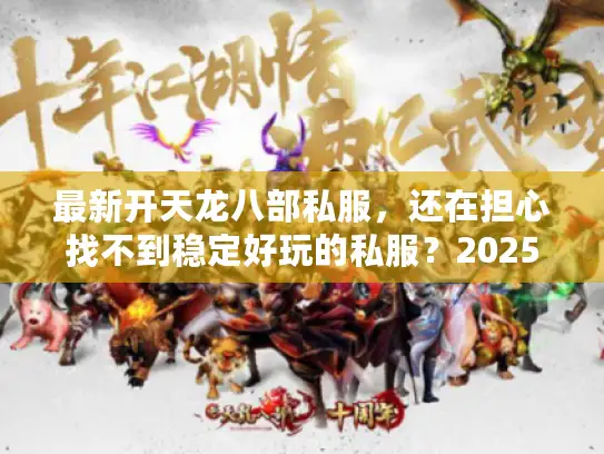 最新开天龙八部私服,还在担心找不到稳定好玩的私服?2025新策略大公开 最新开天龙八部私服,还在担心找不到稳定好玩的私服?2025新策略大公开