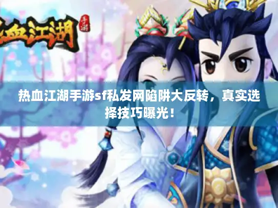 热血江湖手游sf私发网陷阱大反转，真实选择技巧曝光！