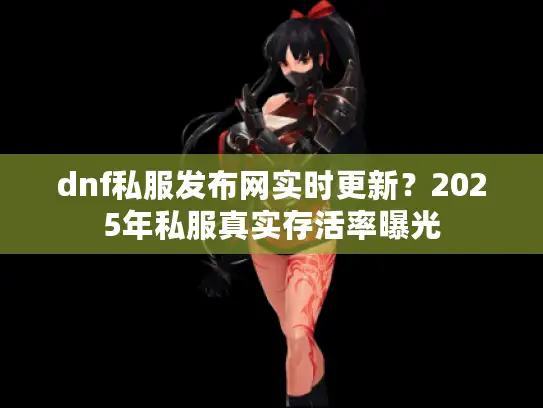 dnf私服发布网实时更新?2025年私服真实存活率曝光 dnf私服发布网实时更新?2025年私服真实存活率曝光