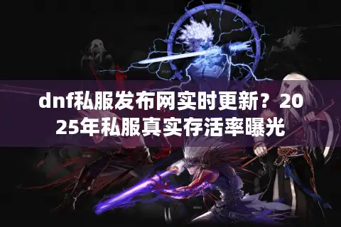 dnf私服发布网实时更新?2025年私服真实存活率曝光 dnf私服发布网实时更新?2025年私服真实存活率曝光