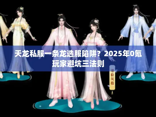 天龙私服一条龙选服陷阱?2025年0氪玩家避坑三法则 天龙私服一条龙选服陷阱?2025年0氪玩家避坑三法则