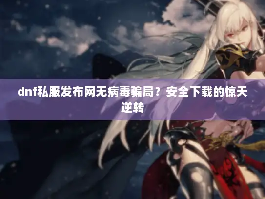 dnf私服发布网无病毒骗局?安全下载的惊天逆转 dnf私服发布网无病毒骗局?安全下载的惊天逆转