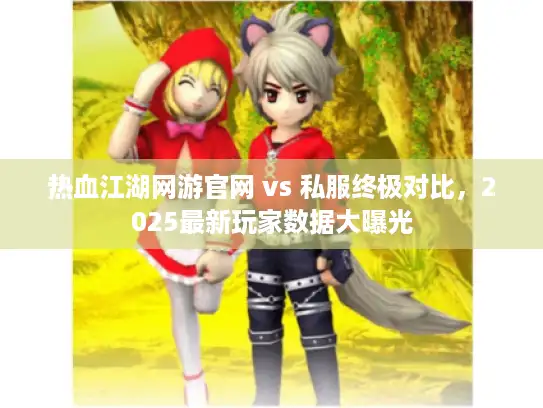热血江湖网游官网 vs 私服终极对比，2025最新玩家数据大曝光