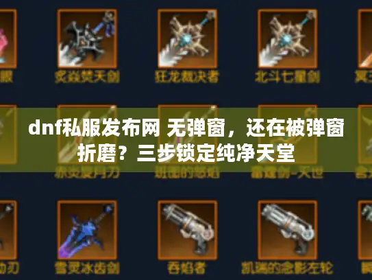 dnf私服发布网 无弹窗，还在被弹窗折磨？三步锁定纯净天堂