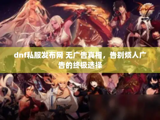 dnf私服发布网 无广告真相，告别烦人广告的终极选择