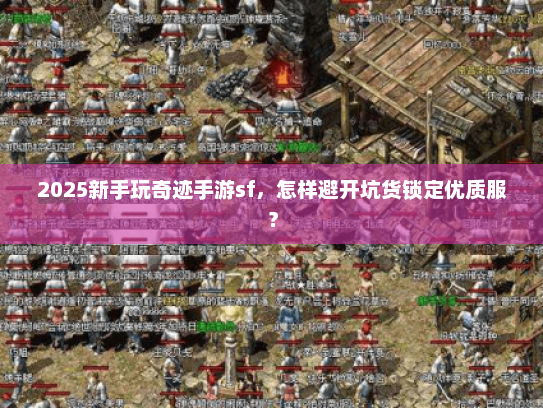 2025新手玩奇迹手游sf，怎样避开坑货锁定优质服？
