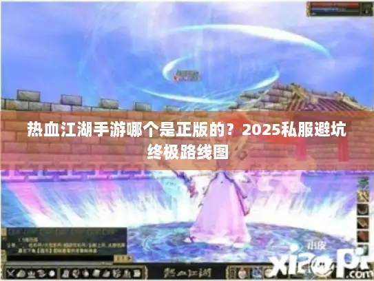 热血江湖手游哪个是正版的？2025私服避坑终极路线图