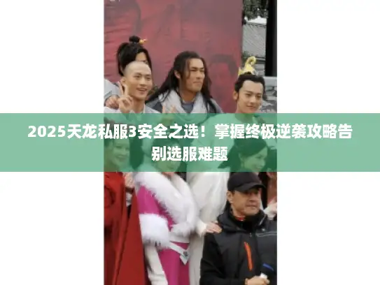 2025天龙私服3安全之选！掌握终极逆袭攻略告别选服难题