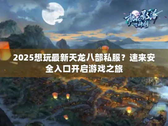 2025想玩最新天龙八部私服？速来安全入口开启游戏之旅