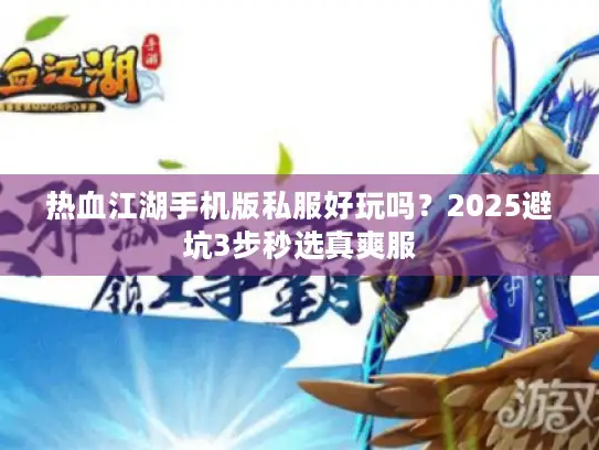 热血江湖手机版私服好玩吗？2025避坑3步秒选真爽服