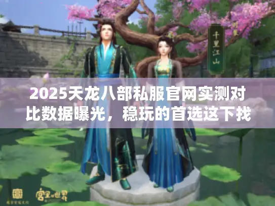 2025天龙八部私服官网实测对比数据曝光，稳玩的首选这下找到了！