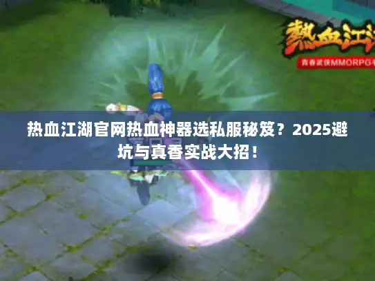 热血江湖官网热血神器选私服秘笈？2025避坑与真香实战大招！