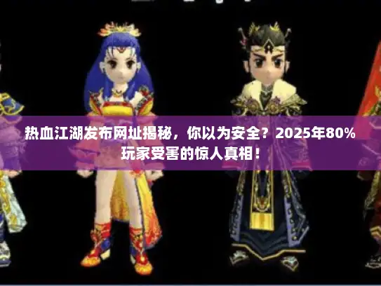 热血江湖发布网址揭秘，你以为安全？2025年80%玩家受害的惊人真相！