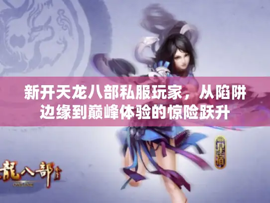 新开天龙八部私服玩家，从陷阱边缘到巅峰体验的惊险跃升
