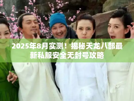 2025年8月实测!揭秘天龙八部最新私服安全无封号攻略 2025年8月实测!揭秘天龙八部最新私服安全无封号攻略