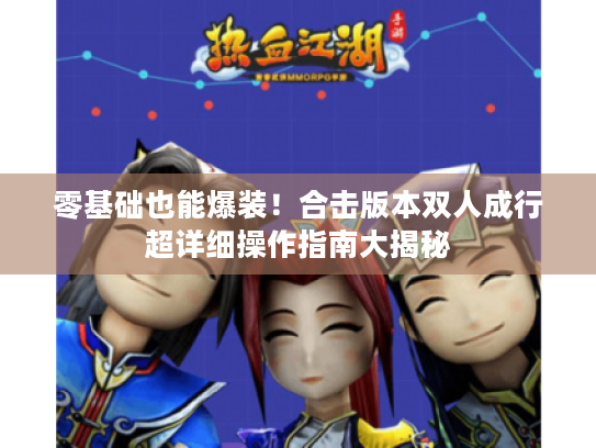 零基础也能爆装!合击版本双人成行超详细操作指南大揭秘 零基础也能爆装!合击版本双人成行超详细操作指南大揭秘