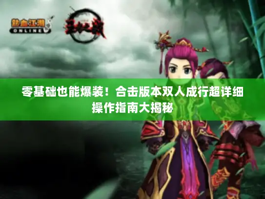 零基础也能爆装!合击版本双人成行超详细操作指南大揭秘 零基础也能爆装!合击版本双人成行超详细操作指南大揭秘