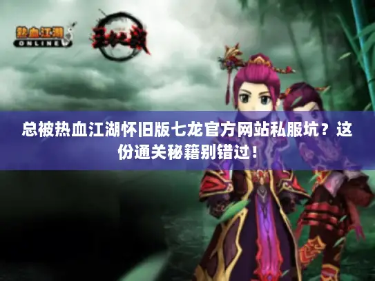 总被热血江湖怀旧版七龙官方网站私服坑？这份通关秘籍别错过！