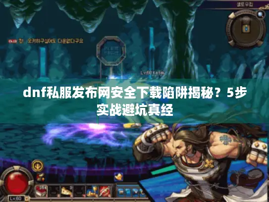 dnf私服发布网安全下载陷阱揭秘？5步实战避坑真经