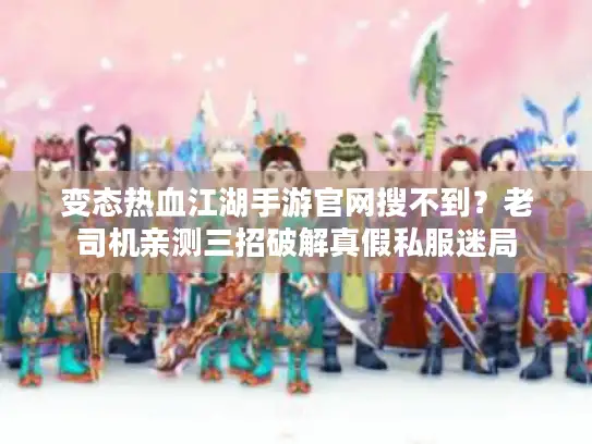变态热血江湖手游官网搜不到？老司机亲测三招破解真假私服迷局