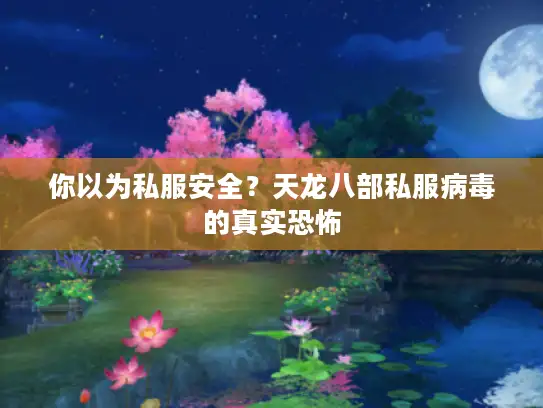 你以为私服安全？天龙八部私服病毒的真实恐怖