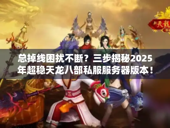总掉线困扰不断？三步揭秘2025年超稳天龙八部私服服务器版本！