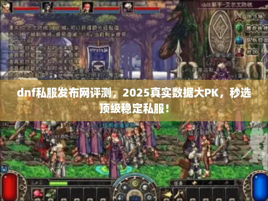 dnf私服发布网评测，2025真实数据大PK，秒选顶级稳定私服！
